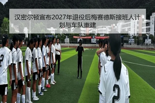 汉密尔顿宣布2027年退役后梅赛德斯接班人计划与车队重建
